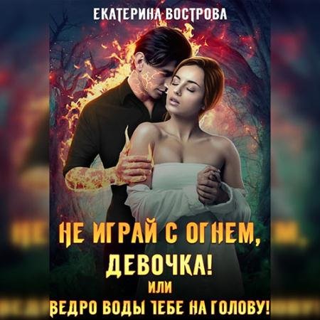 Аудиокнига - Не играй с огнем девочка, или Ведро воды тебе на голову! (2022) Вострова Екатерина